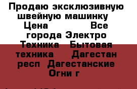 Продаю эксклюзивную швейную машинку › Цена ­ 13 900 - Все города Электро-Техника » Бытовая техника   . Дагестан респ.,Дагестанские Огни г.